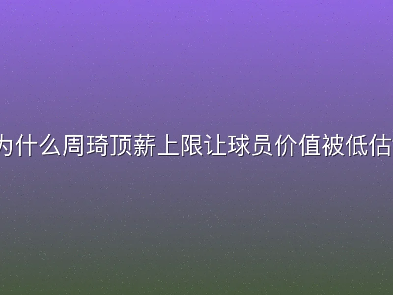 为什么周琦顶薪上限让球员价值被低估？